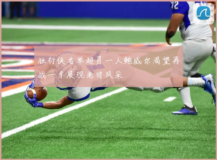 独行侠名单超员一人鲍威尔渴望再战一季展现老将风采